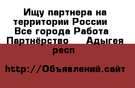 Ищу партнера на территории России  - Все города Работа » Партнёрство   . Адыгея респ.